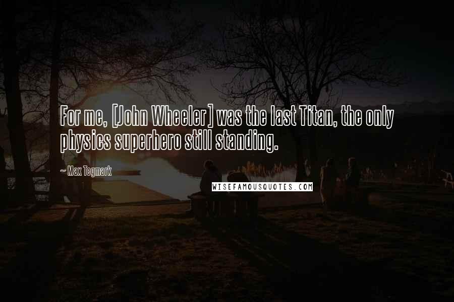 Max Tegmark Quotes: For me, [John Wheeler] was the last Titan, the only physics superhero still standing.