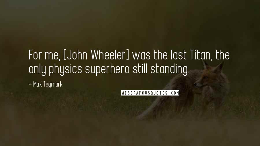 Max Tegmark Quotes: For me, [John Wheeler] was the last Titan, the only physics superhero still standing.