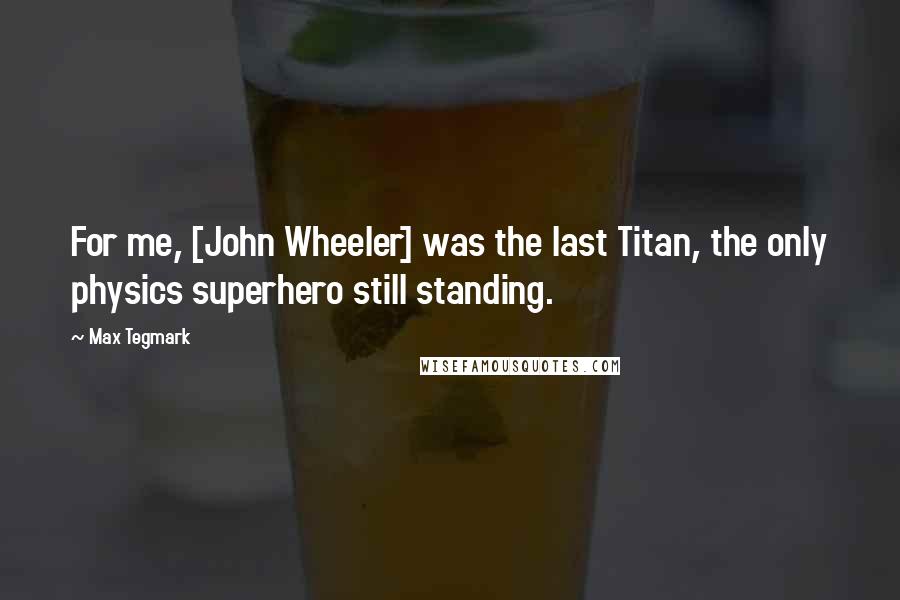 Max Tegmark Quotes: For me, [John Wheeler] was the last Titan, the only physics superhero still standing.