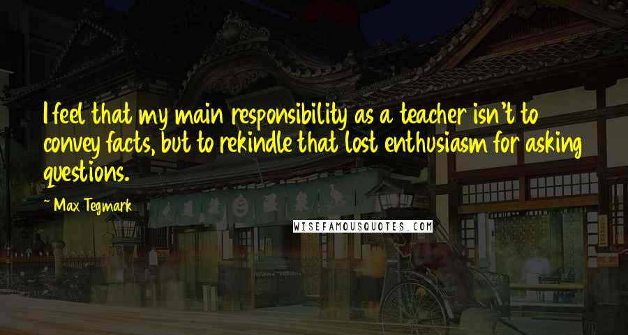 Max Tegmark Quotes: I feel that my main responsibility as a teacher isn't to convey facts, but to rekindle that lost enthusiasm for asking questions.