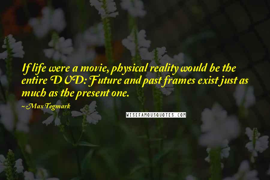 Max Tegmark Quotes: If life were a movie, physical reality would be the entire DVD: Future and past frames exist just as much as the present one.