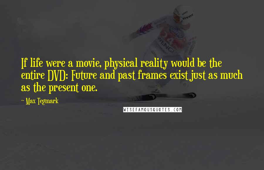 Max Tegmark Quotes: If life were a movie, physical reality would be the entire DVD: Future and past frames exist just as much as the present one.