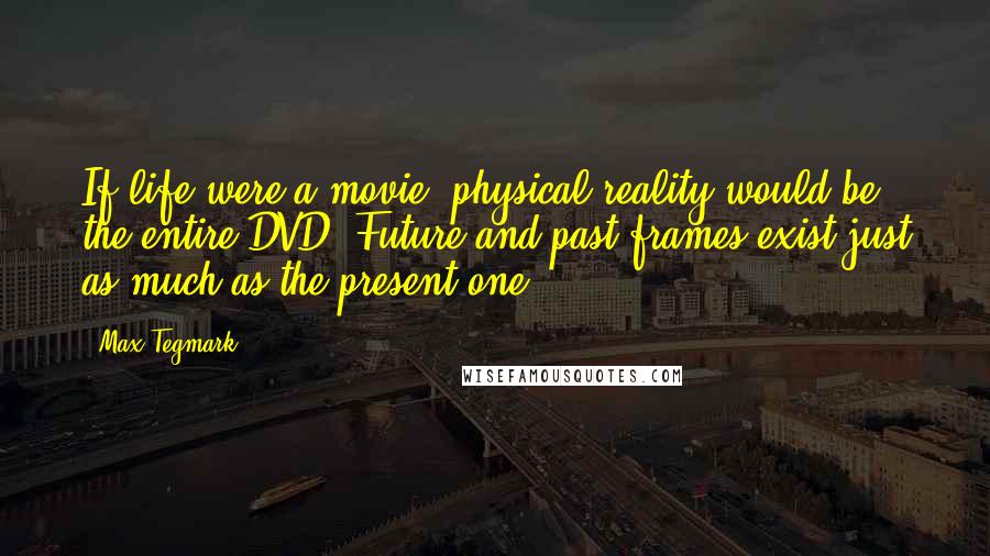 Max Tegmark Quotes: If life were a movie, physical reality would be the entire DVD: Future and past frames exist just as much as the present one.