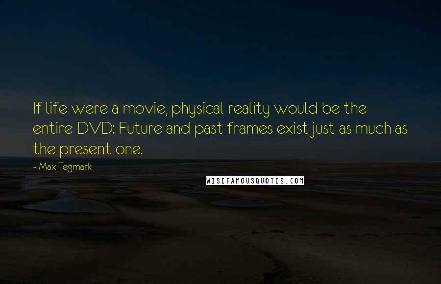 Max Tegmark Quotes: If life were a movie, physical reality would be the entire DVD: Future and past frames exist just as much as the present one.