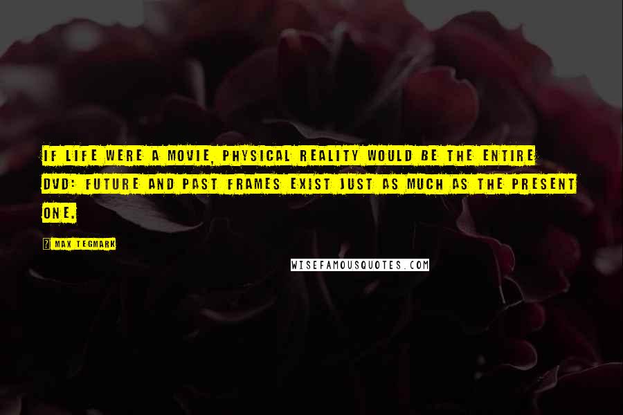 Max Tegmark Quotes: If life were a movie, physical reality would be the entire DVD: Future and past frames exist just as much as the present one.