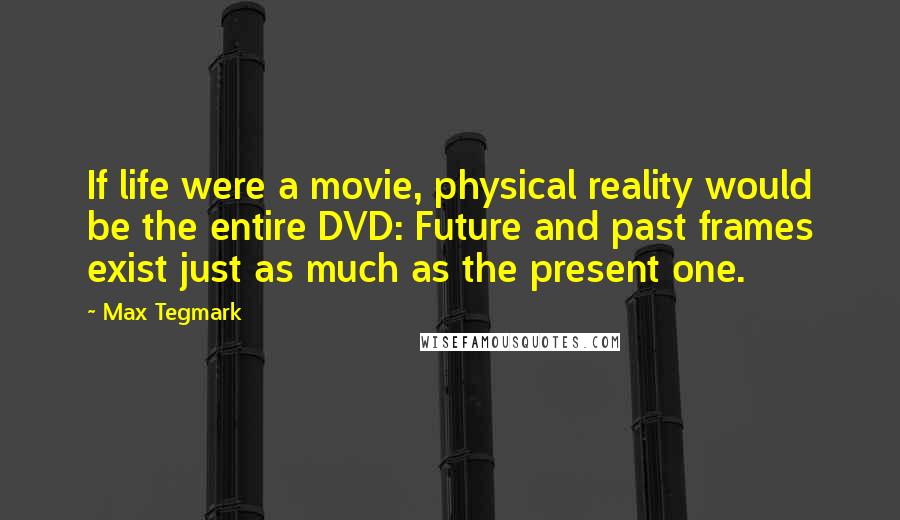 Max Tegmark Quotes: If life were a movie, physical reality would be the entire DVD: Future and past frames exist just as much as the present one.