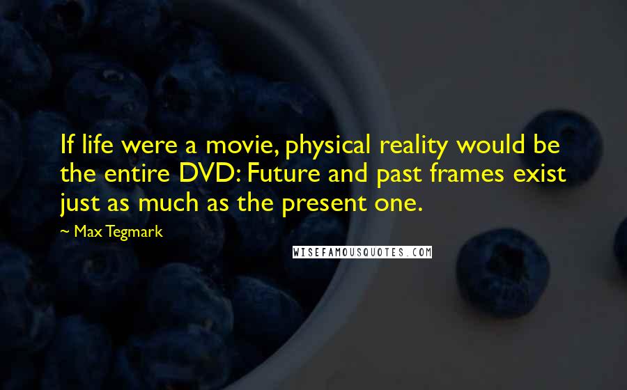 Max Tegmark Quotes: If life were a movie, physical reality would be the entire DVD: Future and past frames exist just as much as the present one.