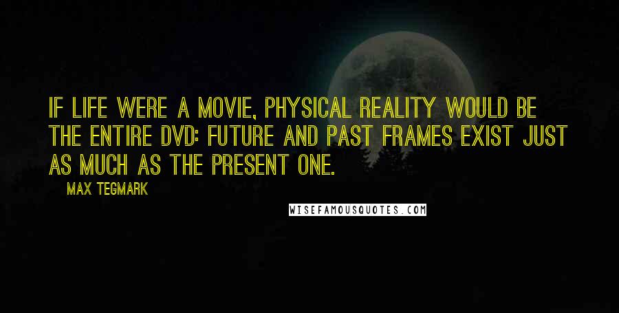 Max Tegmark Quotes: If life were a movie, physical reality would be the entire DVD: Future and past frames exist just as much as the present one.