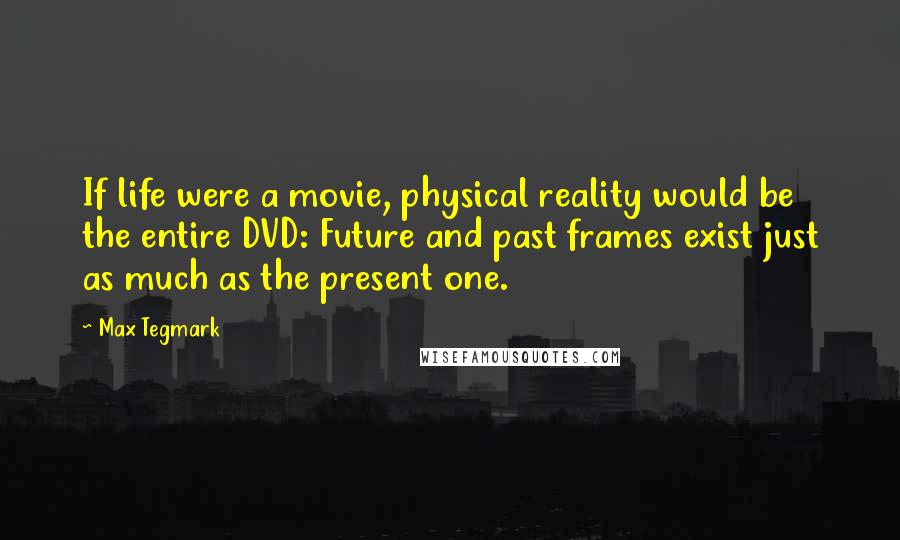 Max Tegmark Quotes: If life were a movie, physical reality would be the entire DVD: Future and past frames exist just as much as the present one.