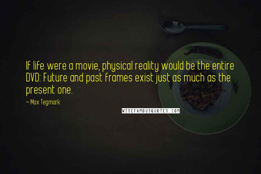 Max Tegmark Quotes: If life were a movie, physical reality would be the entire DVD: Future and past frames exist just as much as the present one.