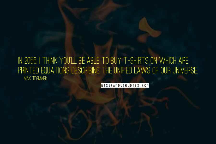 Max Tegmark Quotes: In 2056, I think you'll be able to buy T-shirts on which are printed equations describing the unified laws of our universe.