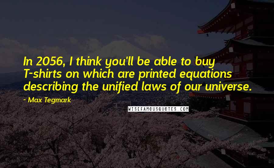 Max Tegmark Quotes: In 2056, I think you'll be able to buy T-shirts on which are printed equations describing the unified laws of our universe.