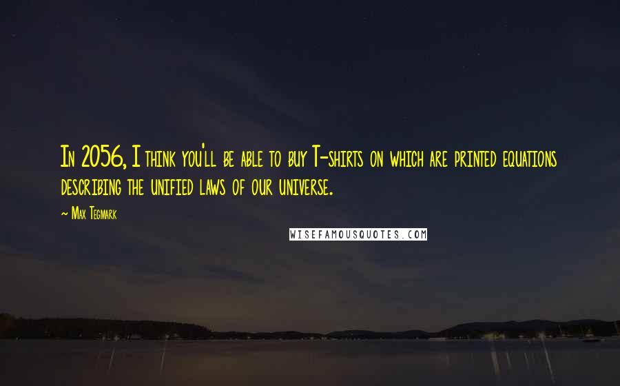 Max Tegmark Quotes: In 2056, I think you'll be able to buy T-shirts on which are printed equations describing the unified laws of our universe.