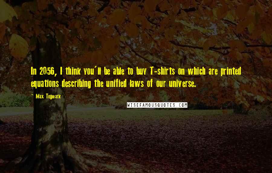 Max Tegmark Quotes: In 2056, I think you'll be able to buy T-shirts on which are printed equations describing the unified laws of our universe.