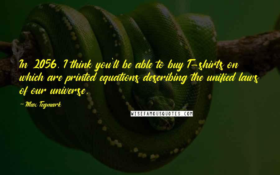 Max Tegmark Quotes: In 2056, I think you'll be able to buy T-shirts on which are printed equations describing the unified laws of our universe.