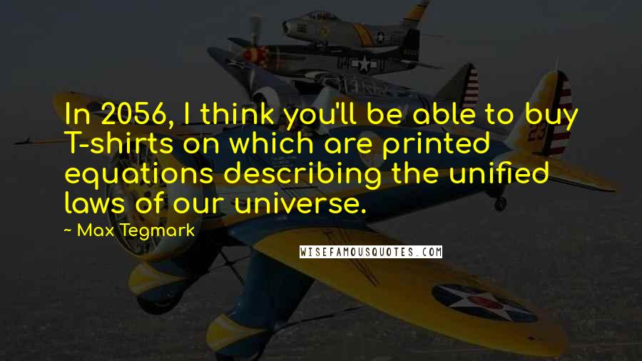 Max Tegmark Quotes: In 2056, I think you'll be able to buy T-shirts on which are printed equations describing the unified laws of our universe.