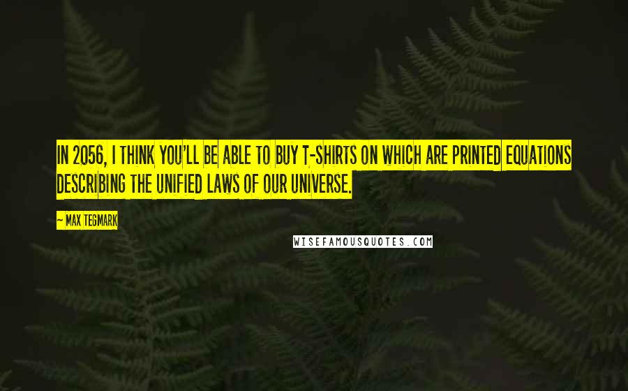 Max Tegmark Quotes: In 2056, I think you'll be able to buy T-shirts on which are printed equations describing the unified laws of our universe.