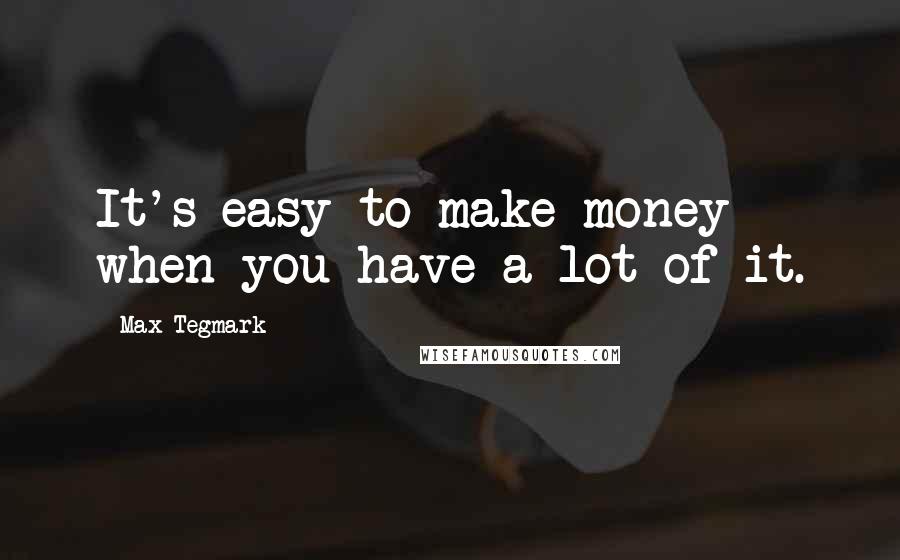Max Tegmark Quotes: It's easy to make money when you have a lot of it.