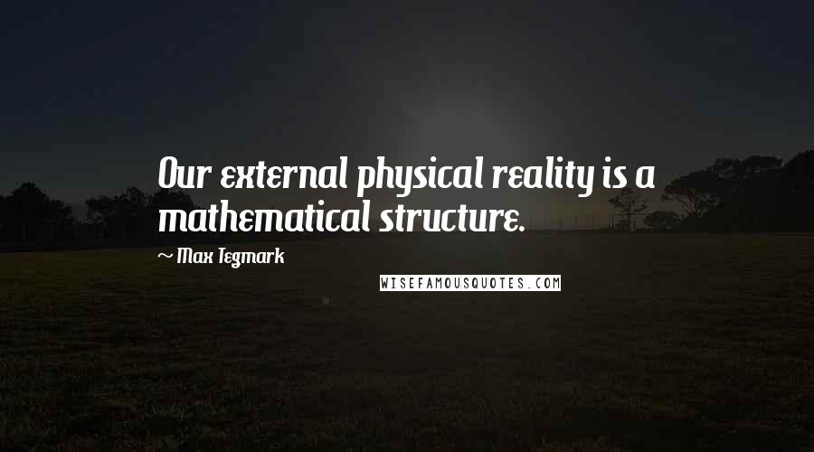 Max Tegmark Quotes: Our external physical reality is a mathematical structure.