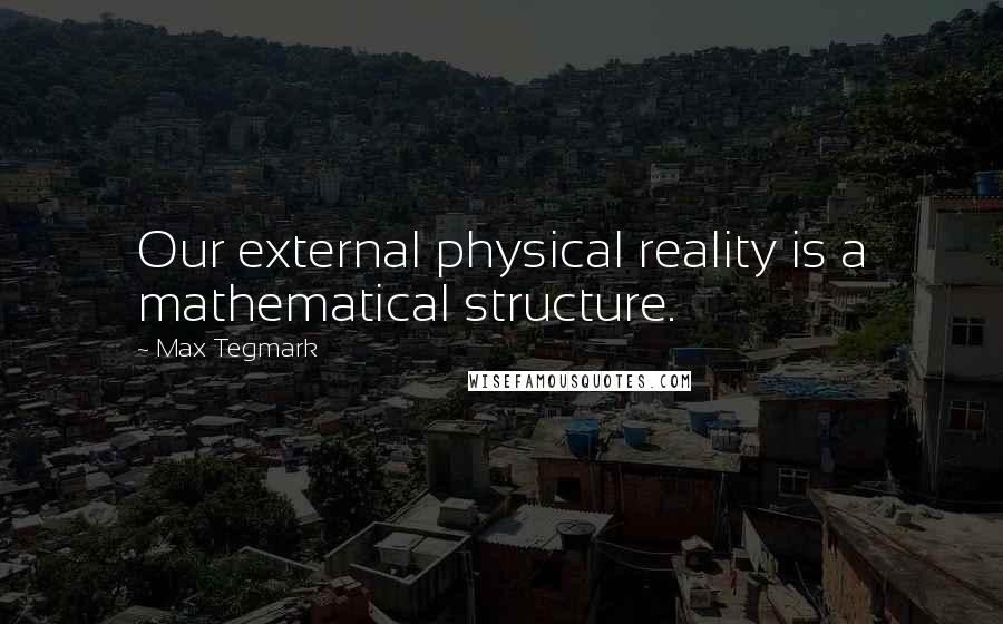 Max Tegmark Quotes: Our external physical reality is a mathematical structure.