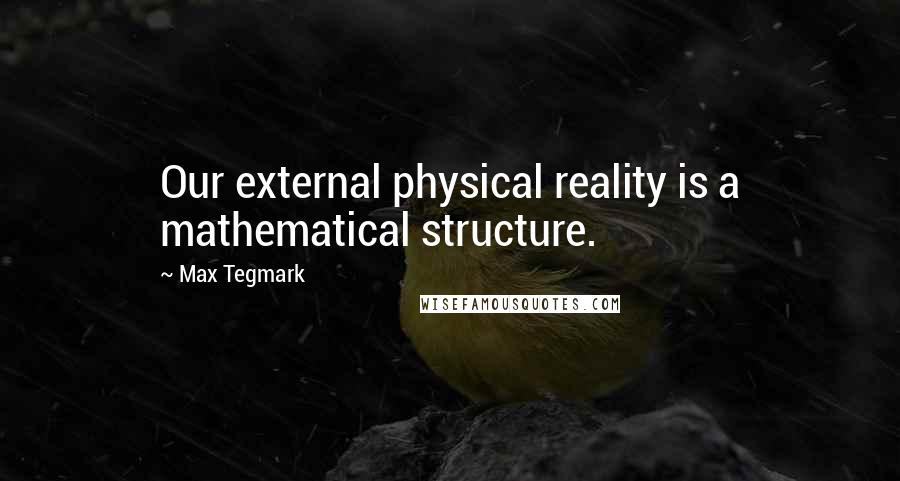 Max Tegmark Quotes: Our external physical reality is a mathematical structure.