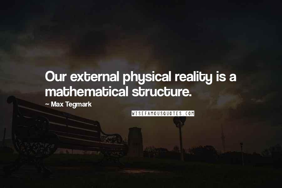 Max Tegmark Quotes: Our external physical reality is a mathematical structure.