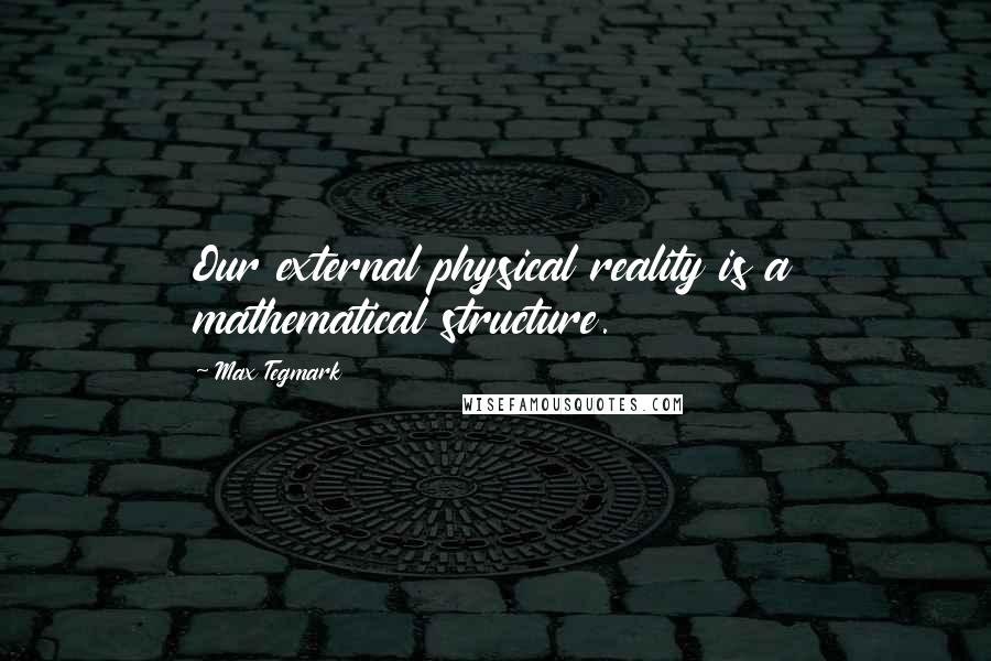Max Tegmark Quotes: Our external physical reality is a mathematical structure.