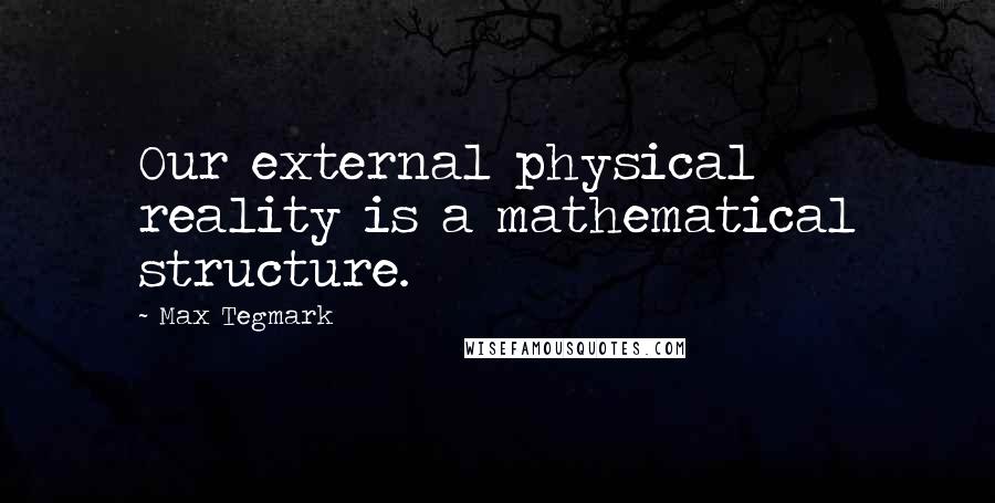 Max Tegmark Quotes: Our external physical reality is a mathematical structure.