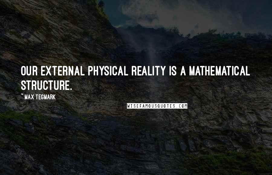 Max Tegmark Quotes: Our external physical reality is a mathematical structure.