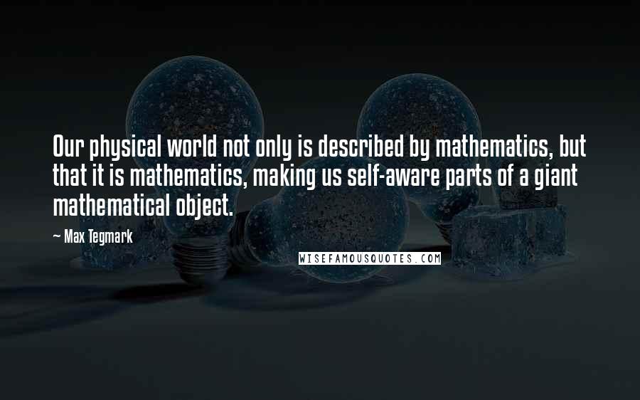Max Tegmark Quotes: Our physical world not only is described by mathematics, but that it is mathematics, making us self-aware parts of a giant mathematical object.