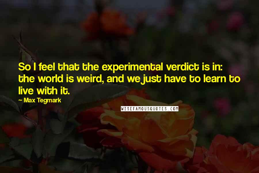 Max Tegmark Quotes: So I feel that the experimental verdict is in: the world is weird, and we just have to learn to live with it.