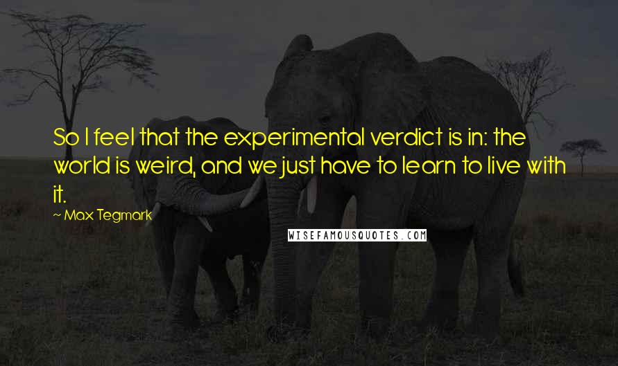 Max Tegmark Quotes: So I feel that the experimental verdict is in: the world is weird, and we just have to learn to live with it.