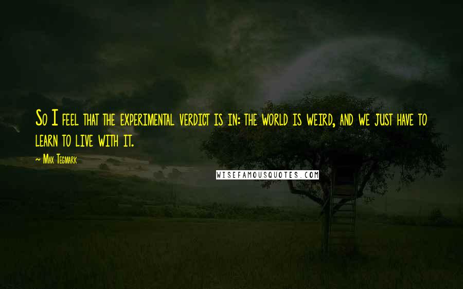Max Tegmark Quotes: So I feel that the experimental verdict is in: the world is weird, and we just have to learn to live with it.