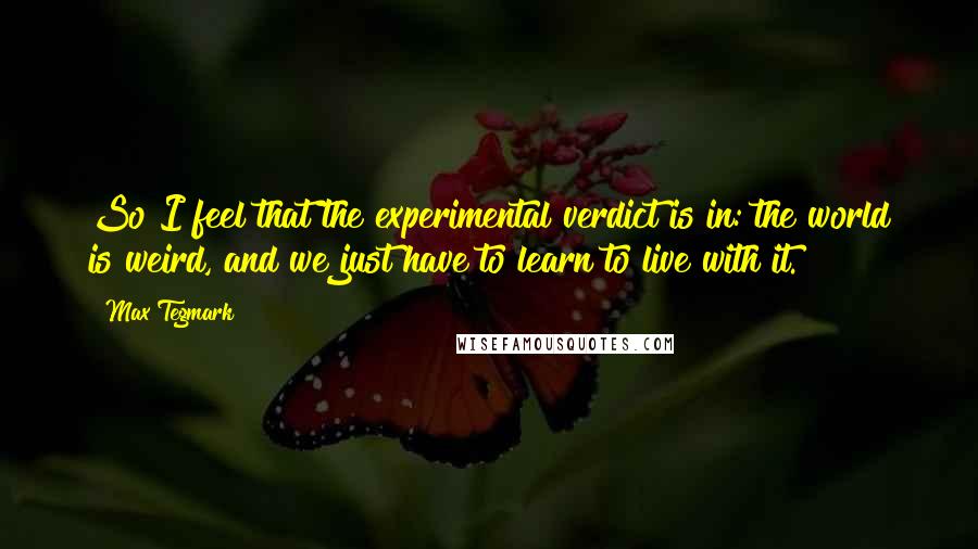 Max Tegmark Quotes: So I feel that the experimental verdict is in: the world is weird, and we just have to learn to live with it.