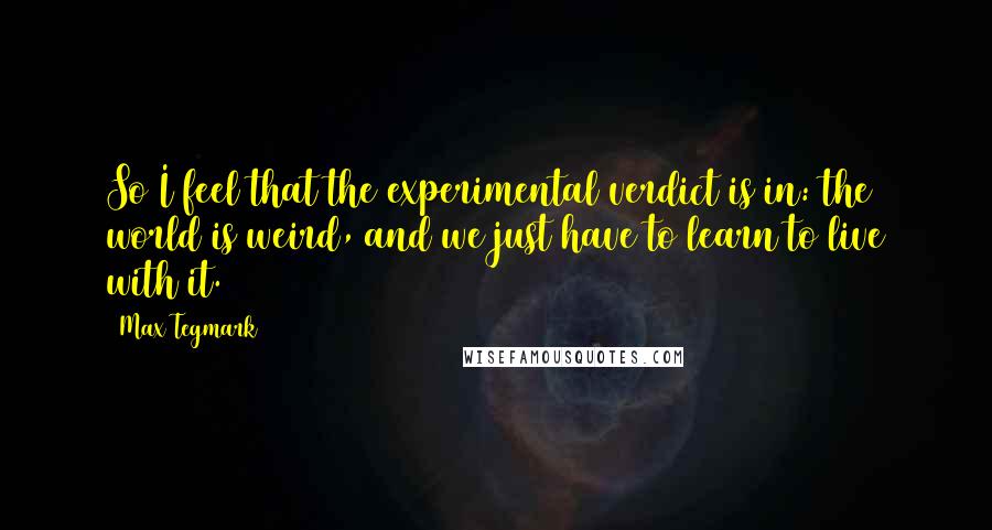 Max Tegmark Quotes: So I feel that the experimental verdict is in: the world is weird, and we just have to learn to live with it.