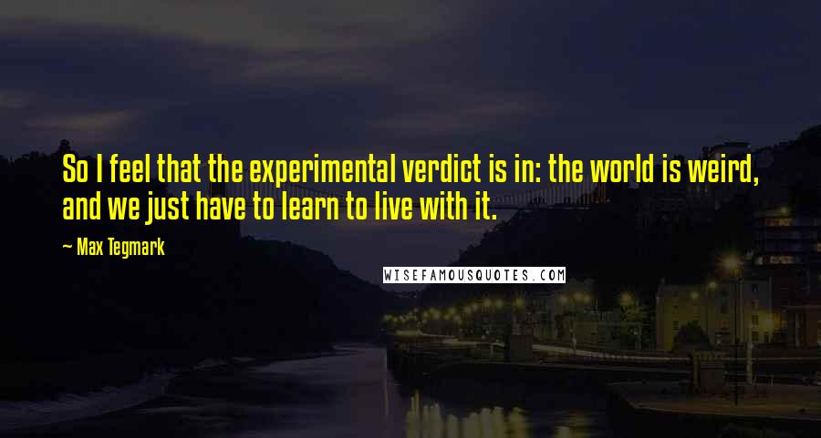 Max Tegmark Quotes: So I feel that the experimental verdict is in: the world is weird, and we just have to learn to live with it.