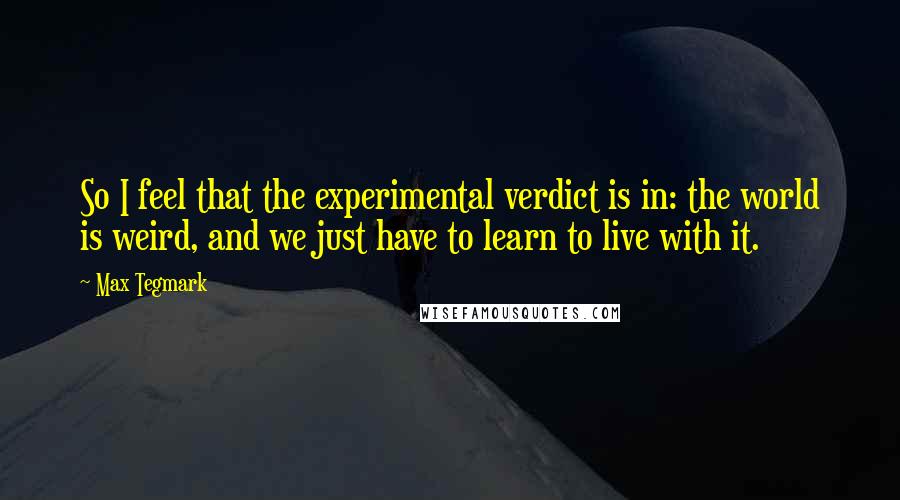 Max Tegmark Quotes: So I feel that the experimental verdict is in: the world is weird, and we just have to learn to live with it.