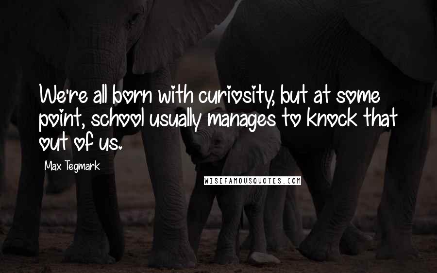 Max Tegmark Quotes: We're all born with curiosity, but at some point, school usually manages to knock that out of us.