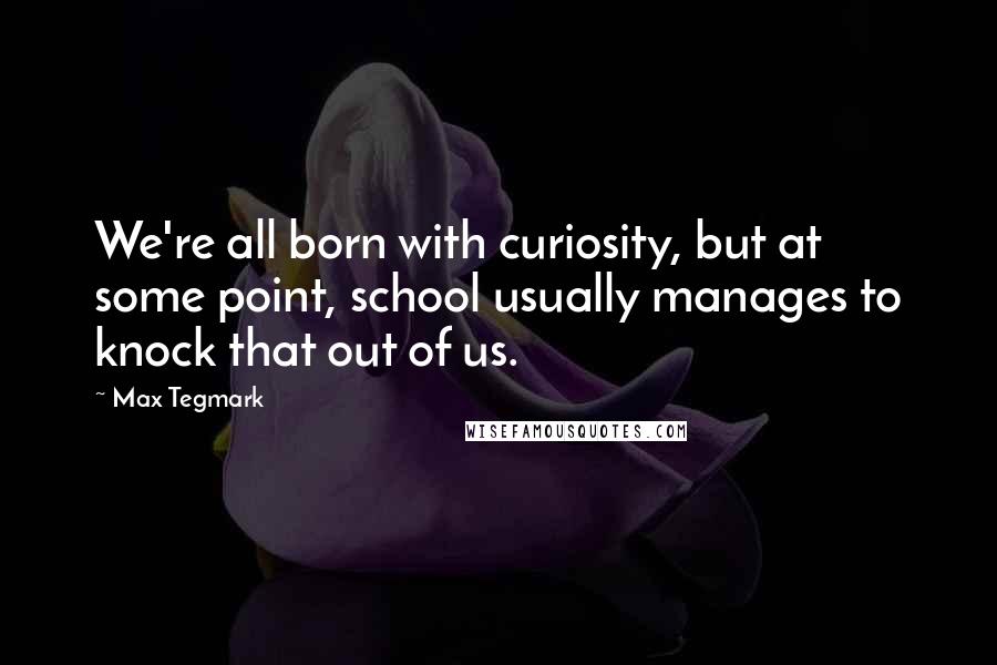 Max Tegmark Quotes: We're all born with curiosity, but at some point, school usually manages to knock that out of us.