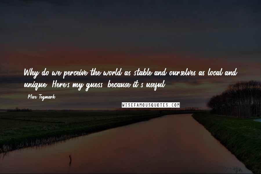 Max Tegmark Quotes: Why do we perceive the world as stable and ourselves as local and unique? Here's my guess: because it's useful.
