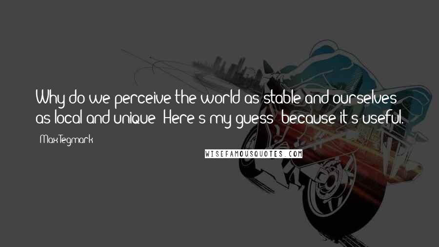 Max Tegmark Quotes: Why do we perceive the world as stable and ourselves as local and unique? Here's my guess: because it's useful.