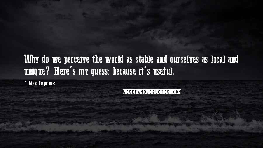 Max Tegmark Quotes: Why do we perceive the world as stable and ourselves as local and unique? Here's my guess: because it's useful.