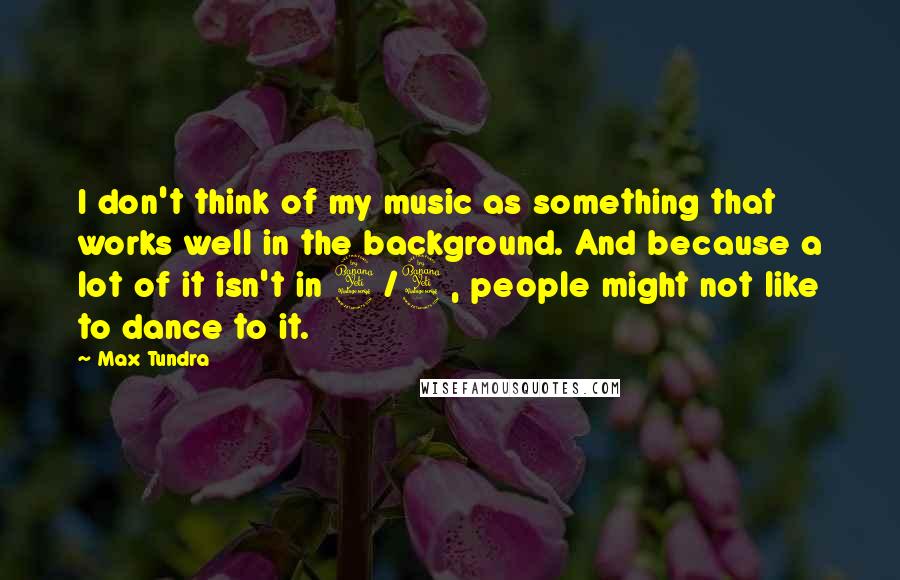 Max Tundra Quotes: I don't think of my music as something that works well in the background. And because a lot of it isn't in 4/4, people might not like to dance to it.