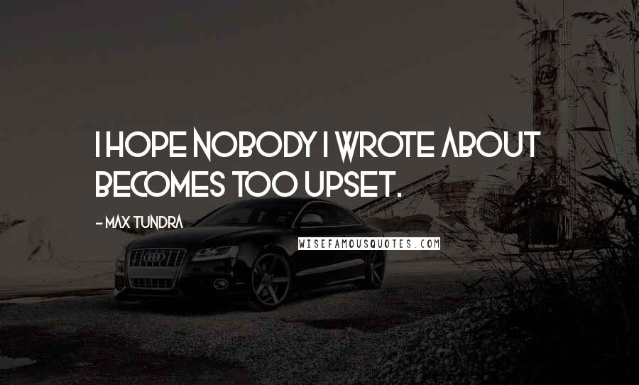 Max Tundra Quotes: I hope nobody I wrote about becomes too upset.