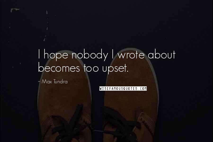 Max Tundra Quotes: I hope nobody I wrote about becomes too upset.