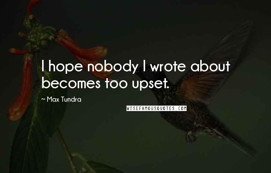 Max Tundra Quotes: I hope nobody I wrote about becomes too upset.