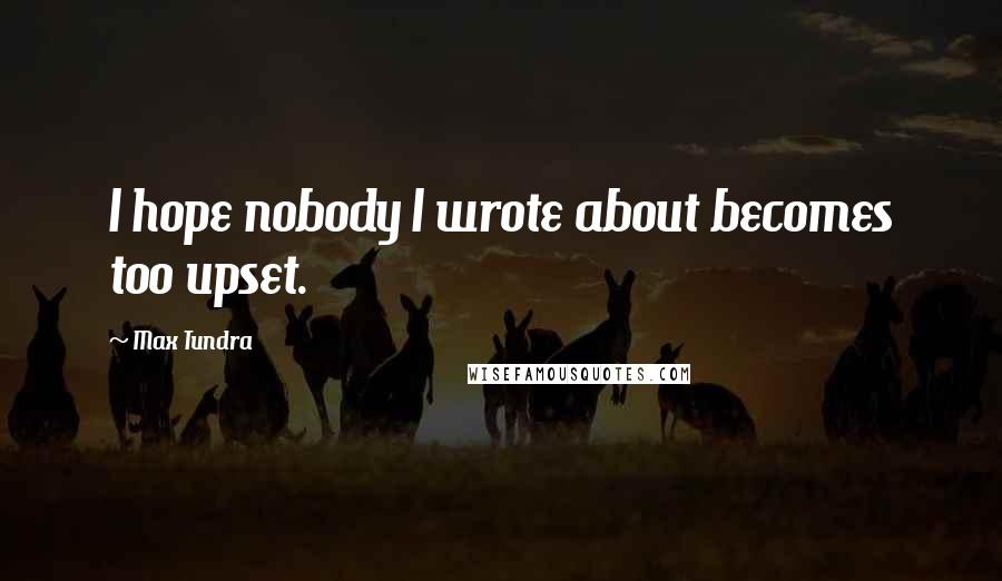 Max Tundra Quotes: I hope nobody I wrote about becomes too upset.