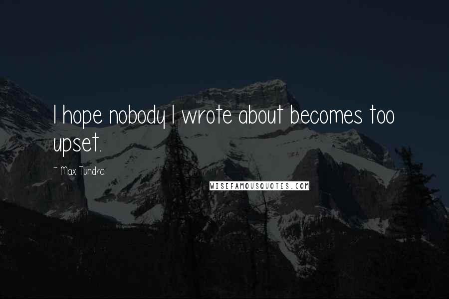 Max Tundra Quotes: I hope nobody I wrote about becomes too upset.