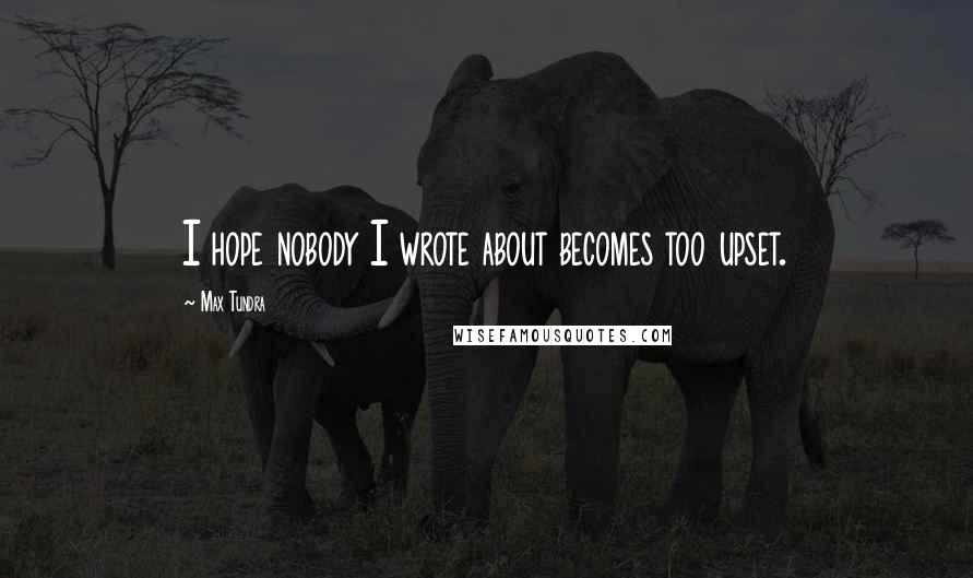 Max Tundra Quotes: I hope nobody I wrote about becomes too upset.
