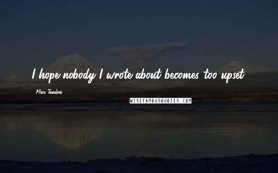 Max Tundra Quotes: I hope nobody I wrote about becomes too upset.